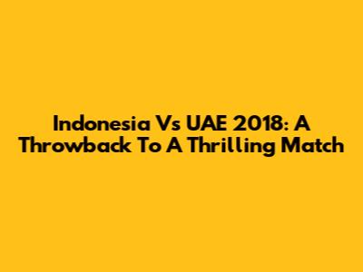 Indonesia Vs UAE 2018: A Throwback To A Thrilling Match