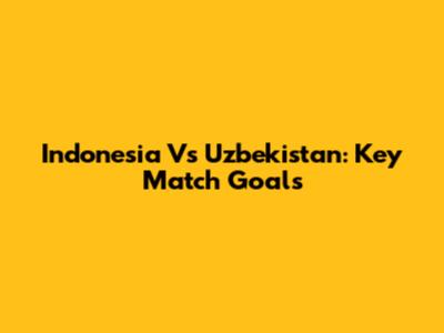 Indonesia Vs Uzbekistan: Key Match Goals