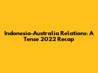 Indonesia-Australia Relations: A Tense 2022 Recap