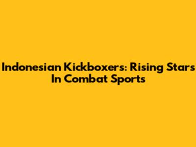 Indonesian Kickboxers: Rising Stars In Combat Sports