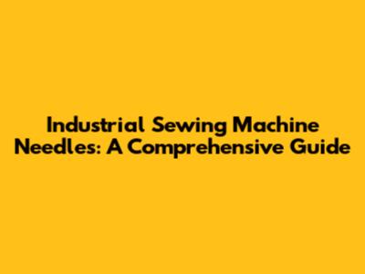 Industrial Sewing Machine Needles: A Comprehensive Guide