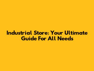 Industrial Store: Your Ultimate Guide For All Needs