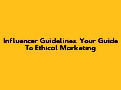 Influencer Guidelines: Your Guide To Ethical Marketing