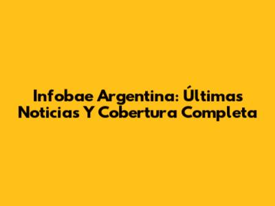 Infobae Argentina: Últimas Noticias Y Cobertura Completa