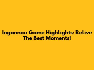 Ingannou Game Highlights: Relive The Best Moments!