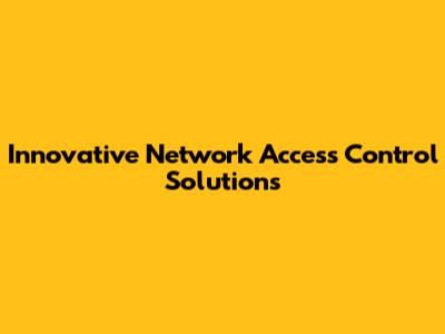 Innovative Network Access Control Solutions