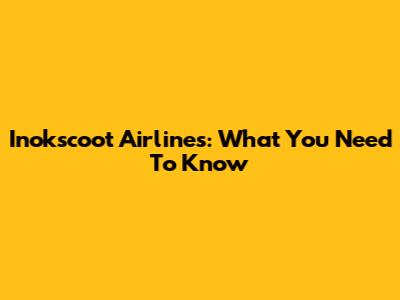 Inokscoot Airlines: What You Need To Know