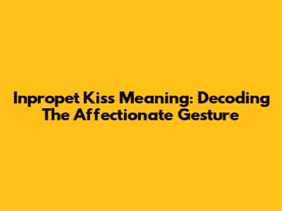 Inpropet Kiss Meaning: Decoding The Affectionate Gesture