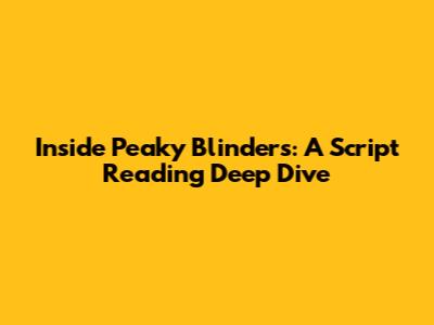 Inside Peaky Blinders: A Script Reading Deep Dive