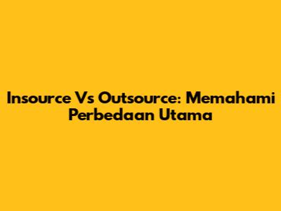 Insource Vs Outsource: Memahami Perbedaan Utama