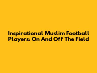 Inspirational Muslim Football Players: On And Off The Field