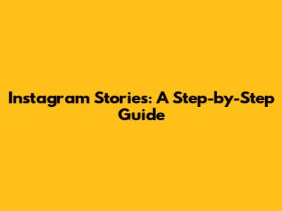Instagram Stories: A Step-by-Step Guide