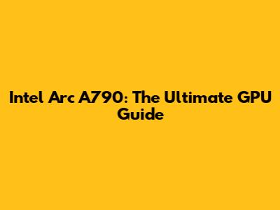 Intel Arc A790: The Ultimate GPU Guide