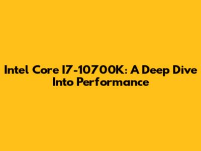 Intel Core I7-10700K: A Deep Dive Into Performance