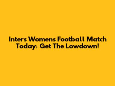 Inter's Women's Football Match Today: Get The Lowdown!