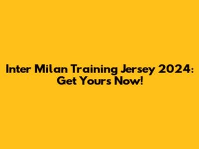 Inter Milan Training Jersey 2024: Get Yours Now!