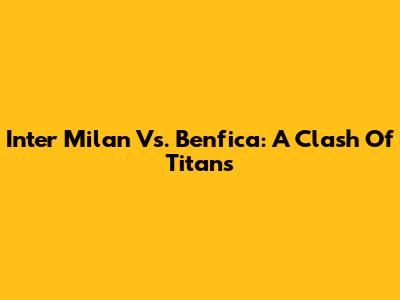Inter Milan Vs. Benfica: A Clash Of Titans