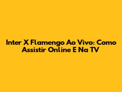 Inter X Flamengo Ao Vivo: Como Assistir Online E Na TV