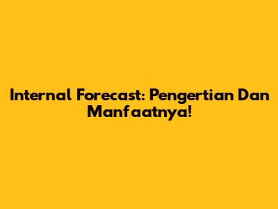 Internal Forecast: Pengertian Dan Manfaatnya!