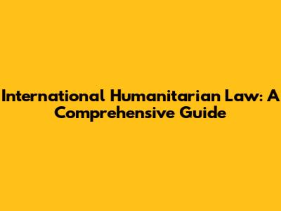 International Humanitarian Law: A Comprehensive Guide