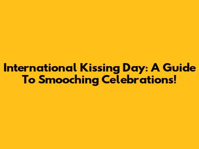 International Kissing Day: A Guide To Smooching Celebrations!