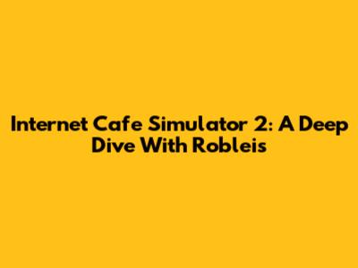 Internet Cafe Simulator 2: A Deep Dive With Robleis