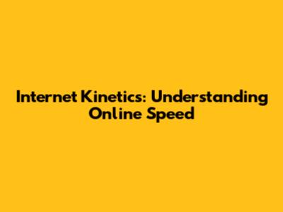 Internet Kinetics: Understanding Online Speed