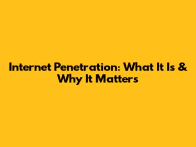 Internet Penetration: What It Is & Why It Matters