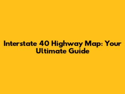 Interstate 40 Highway Map: Your Ultimate Guide