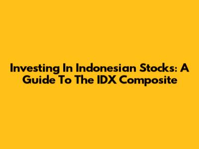 Investing In Indonesian Stocks: A Guide To The IDX Composite