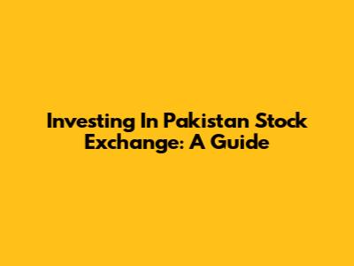 Investing In Pakistan Stock Exchange: A Guide