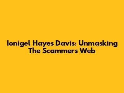 Ionigel Hayes Davis: Unmasking The Scammer's Web
