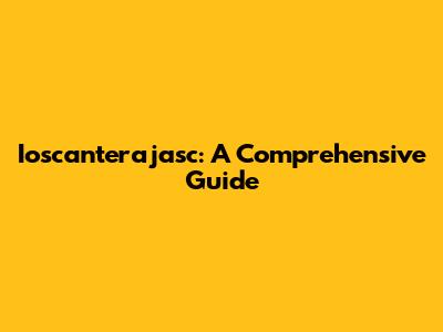 Ioscanterajasc: A Comprehensive Guide