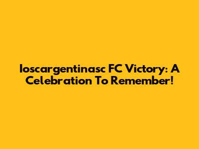 Ioscargentinasc FC Victory: A Celebration To Remember!