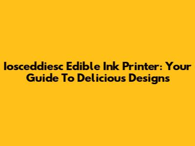Iosceddiesc Edible Ink Printer: Your Guide To Delicious Designs