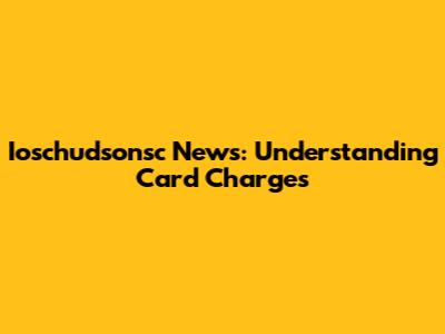 Ioschudsonsc News: Understanding Card Charges