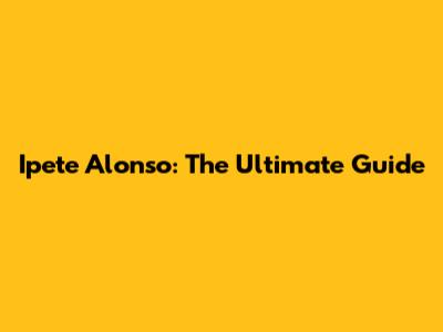 Ipete Alonso: The Ultimate Guide