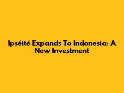 Ipséité Expands To Indonesia: A New Investment