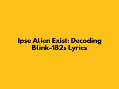 Ipse Alien Exist: Decoding Blink-182's Lyrics