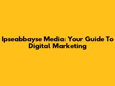 Ipseabbayse Media: Your Guide To Digital Marketing