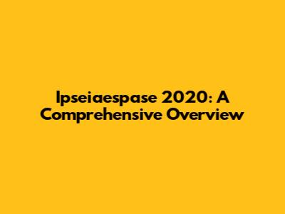 Ipseiaespase 2020: A Comprehensive Overview