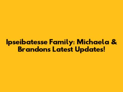 Ipseibatesse Family: Michaela & Brandon's Latest Updates!