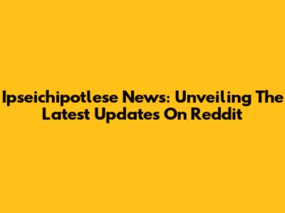 Ipseichipotlese News: Unveiling The Latest Updates On Reddit