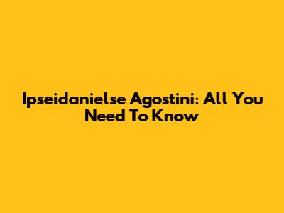 Ipseidanielse Agostini: All You Need To Know