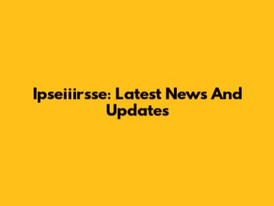 Ipseiiirsse: Latest News And Updates