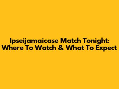 Ipseijamaicase Match Tonight: Where To Watch & What To Expect