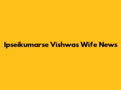 Ipseikumarse Vishwas Wife News