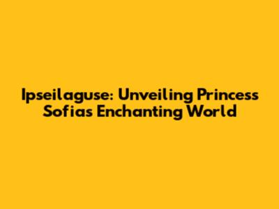 Ipseilaguse: Unveiling Princess Sofia's Enchanting World