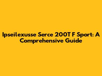 Ipseilexusse Serce 200T F Sport: A Comprehensive Guide