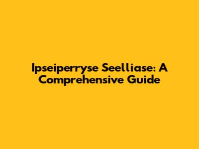 Ipseiperryse Seelliase: A Comprehensive Guide